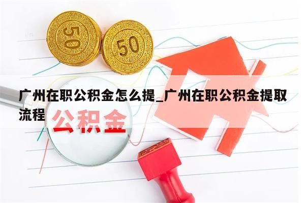 广州公积金房贷怎么提_广州公积金房贷提取流程