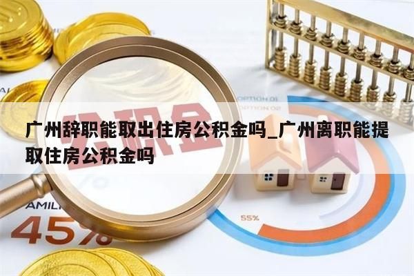 广州辞职能取出住房公积金吗_广州离职能提取住房公积金吗