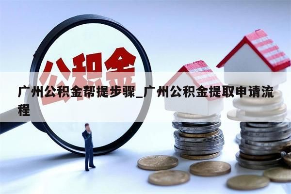 广州公积金帮提步骤_广州公积金提取申请流程