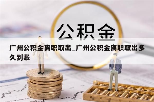 广州公积金离职取出_广州公积金离职取出多久到账