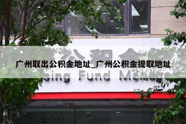 广州取出公积金地址_广州公积金提取地址