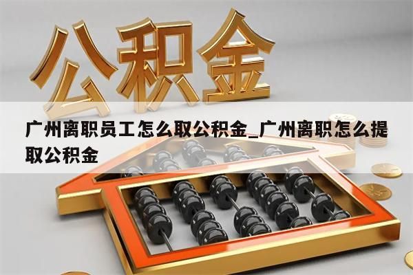 广州离职员工怎么取公积金_广州离职怎么提取公积金