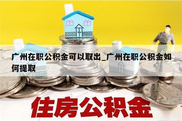 广州在职公积金可以取出_广州在职公积金如何提取