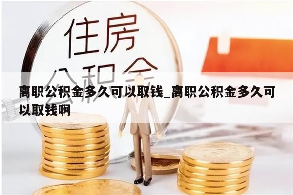 离职公积金多久可以取钱_离职公积金多久可以取钱啊