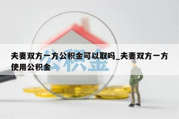 夫妻双方一方公积金可以取吗_夫妻双方一方使用公积金