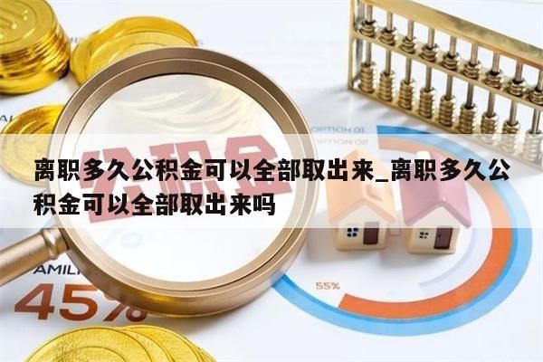 离职多久公积金可以全部取出来_离职多久公积金可以全部取出来吗