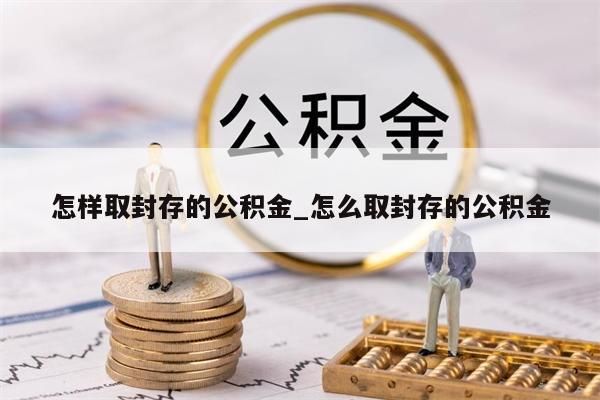 怎样取封存的公积金_怎么取封存的公积金