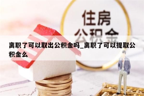 离职了可以取出公积金吗_离职了可以提取公积金么