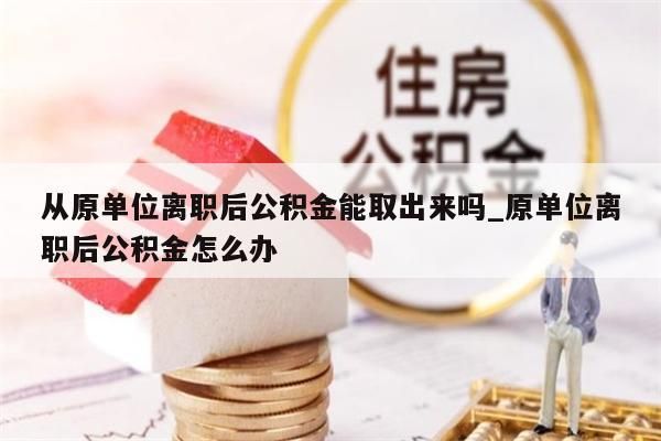 从原单位离职后公积金能取出来吗_原单位离职后公积金怎么办