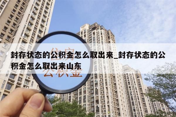 封存状态的公积金怎么取出来_封存状态的公积金怎么取出来山东