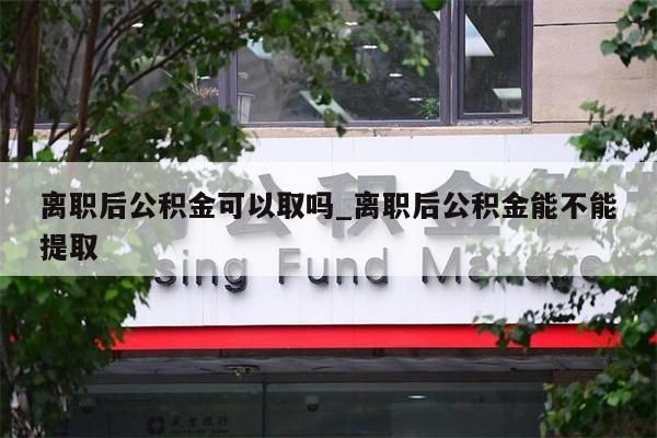 离职后公积金可以取吗_离职后公积金能不能提取