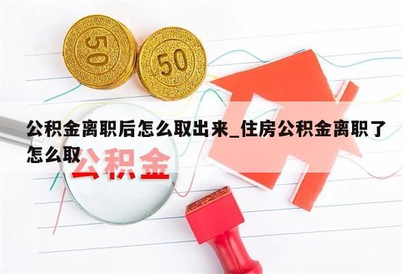 公积金离职后怎么取出来_住房公积金离职了怎么取